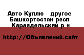 Авто Куплю - другое. Башкортостан респ.,Караидельский р-н